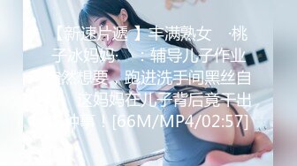 【新速片遞 】丰满熟女 ♈·桃子冰妈妈·♈ ：辅导儿子作业突然想要，跑进洗手间黑丝自慰。这妈妈在儿子背后竟干出这种事！[66M/MP4/02:57]