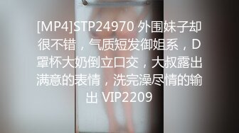 [MP4]STP24970 外围妹子却很不错，气质短发御姐系，D罩杯大奶倒立口交，大叔露出满意的表情，洗完澡尽情的输出 VIP2209