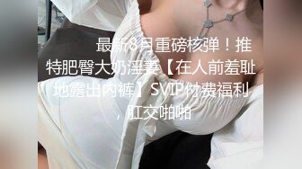 ⚫️⚫️最新8月重磅核弹！推特肥臀大奶淫妻【在人前羞耻地露出内裤】SVIP付费福利，肛交啪啪