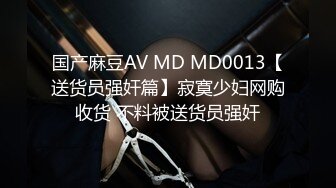 国产麻豆AV MD MD0013【送货员强奸篇】寂寞少妇网购收货 不料被送货员强奸