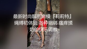 最新时尚靓丽嫩模『莉莉特』绳缚初体验 各种捆绑 瘙痒揉奶的快乐调教