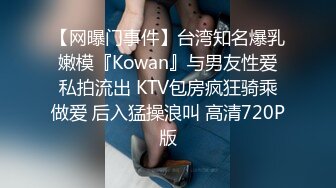 【网曝门事件】台湾知名爆乳嫩模『Kowan』与男友性爱私拍流出 KTV包房疯狂骑乘做爱 后入猛操浪叫 高清720P版