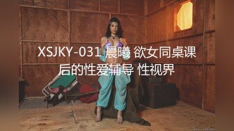 XSJKY-031 晨曦 欲女同桌课后的性爱辅导 性视界