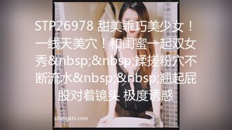 STP26978 甜美乖巧美少女！一线天美穴！和闺蜜一起双女秀&nbsp;&nbsp;揉搓粉穴不断流水&nbsp;&nbsp;翘起屁股对着镜头 极度诱惑