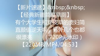 【新片速遞】&nbsp;&nbsp; 【经典新疆简易旱厕】◕❤️有个大学生和穿皮草的贵妇简直颜值逆天啊，另外几个也都很漂亮❤️◕（720P无水印）【220MB/MP4/04:53】