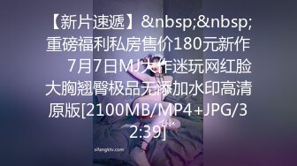 【新片速遞】&nbsp;&nbsp;重磅福利私房售价180元新作❤️7月7日MJ大作迷玩网红脸大胸翘臀极品无添加水印高清原版[2100MB/MP4+JPG/32:39]