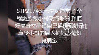 STP21743 七夕女神来了 全程露脸跟小哥激情啪啪 颜值好高身材不错自己揉捏骚奶子 享受小哥的后入抽插表情好骚刺激