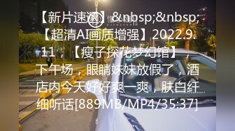 【新片速遞】&nbsp;&nbsp;【超清AI画质增强】2022.9.11，【瘦子探花梦幻馆】，下午场，眼睛妹妹放假了，酒店内今天好好爽一爽，肤白纤细听话[889MB/MP4/35:37]