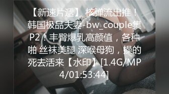 【新速片遞】 核弹流出推！韩国极品夫妻-bw_couple集P2！丰臀爆乳高颜值，各种啪 丝袜美腿 深喉母狗，操的死去活来【水印】[1.4G/MP4/01:53:44]