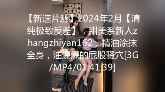 【新速片遞】2024年2月【清纯极致反差】，甜美系新人zhangzhiyan162，精油涂抹全身，油爆爆的屁股骚穴[3G/MP4/01:41:39]