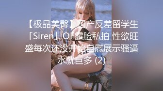 【极品美臀】国产反差留学生「Siren」OF露脸私拍 性欲旺盛每次还没开始自慰展示骚逼水就巨多 (2)