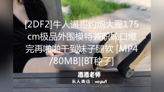 [2DF2]牛人逼哥约炮大圈175cm极品外围模特兼职妹口爆完再啪啪干到妹子腿软 [MP4/80MB][BT种子]