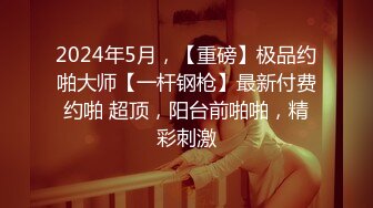 2024年5月，【重磅】极品约啪大师【一杆钢枪】最新付费约啪 超顶，阳台前啪啪，精彩刺激