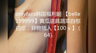 onlyfans韩国福利姬 【belle199999】黄瓜道具蔬菜自慰白浆，异物插入【100 v 】 (64)