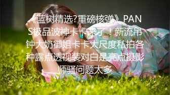 《蓝树精选?重磅核弹》PANS极品波神卡卡来了！新流吊钟大奶御姐卡卡大尺度私拍各种露点透视装对白是亮点摄影师骚问题太多