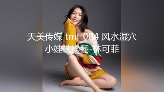 天美传媒 tml-004 风水湿穴小娃被操翻-林可菲