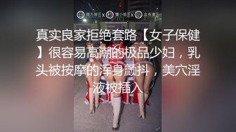 真实良家拒绝套路【女子保健】很容易高潮的极品少妇，乳头被按摩的浑身颤抖，美穴淫液被插入