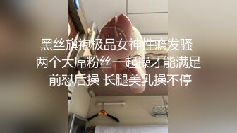 黑丝旗袍极品女神性瘾发骚 两个大屌粉丝一起操才能满足 前怼后操 长腿美乳操不停