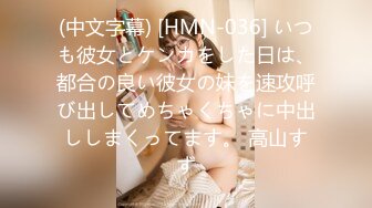 (中文字幕) [HMN-036] いつも彼女とケンカをした日は、都合の良い彼女の妹を速攻呼び出してめちゃくちゃに中出ししまくってます。 高山すず