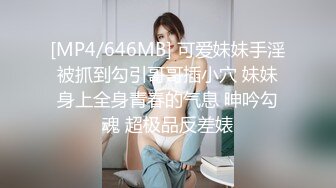 [MP4/646MB] 可爱妹妹手淫被抓到勾引哥哥插小穴 妹妹身上全身青春的气息 呻吟勾魂 超极品反差婊