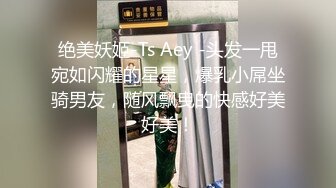 绝美妖姬-Ts Aey -头发一甩宛如闪耀的星星，爆乳小屌坐骑男友，随风飘曳的快感好美好美！