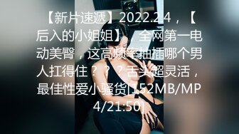 【新片速遞】2022.2.4，【后入的小姐姐】，全网第一电动美臀，这高频率抽插哪个男人扛得住？？？舌头超灵活，最佳性爱小骚货[152MB/MP4/21:50]