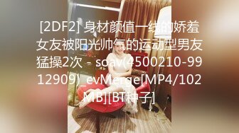 [2DF2] 身材颜值一线的娇羞女友被阳光帅气的运动型男友猛操2次 - soav(4500210-9912909)_evMerge[MP4/102MB][BT种子]