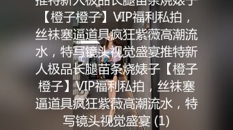 推特新人极品长腿苗条烧婊子【橙子橙子】VIP福利私拍，丝袜塞逼道具疯狂紫薇高潮流水，特写镜头视觉盛宴推特新人极品长腿苗条烧婊子【橙子橙子】VIP福利私拍，丝袜塞逼道具疯狂紫薇高潮流水，特写镜头视觉盛宴 (1)