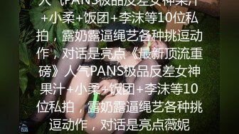 人气PANS极品反差女神果汁+小柔+饭团+李沫等10位私拍，露奶露逼绳艺各种挑逗动作，对话是亮点《最新顶流重磅》人气PANS极品反差女神果汁+小柔+饭团+李沫等10位私拍，露奶露逼绳艺各种挑逗动作，对话是亮点薇妮