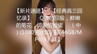 【新片速遞】 ♒【经典高三回忆录】❤️Q弹的屁股，鲜嫩的菊花，阔爱的脸蛋❤️（中）(1080无水印)【3.46GB/MP4/33:41】