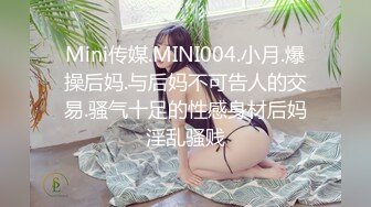 Mini传媒.MINI004.小月.爆操后妈.与后妈不可告人的交易.骚气十足的性感身材后妈淫乱骚贱