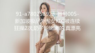 91-a780258923-番号005-新加坡极品外围女KIKI被连续狂操2次,奶子粉嫩嫩的,真漂亮！