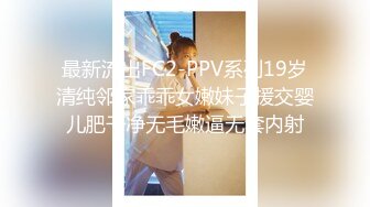 最新流出FC2-PPV系列19岁清纯邻家乖乖女嫩妹子援交婴儿肥干净无毛嫩逼无套内射