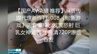 【国产AV荣耀 推荐】麻豆传媒代理新作TT-008《鲍鱼游戏》无套爆操沙发震怒射 巨乳女神孟若羽 高清720P原版首发