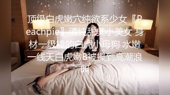 顶级白虎嫩穴纯欲系少女〖Peachpie〗清纯甜美小美女 身材一级棒的白虎小母狗 水嫩一线天白虎嫩B被操到高潮浪叫