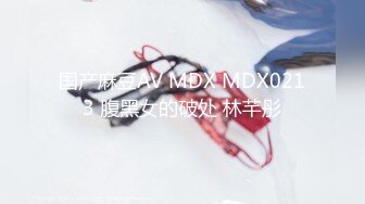 国产麻豆AV MDX MDX0213 腹黑女的破处 林芊彤