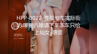 HPP-0022-性福专车实际街访.啰哩八嗦请下车本车只给上仙女-唐霏