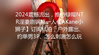 2024震撼流出，推特绿帽NTR淫妻刷锅第一人【AKane小狮子】订阅私拍，户外露出、约单男3P、怎么刺激怎么玩