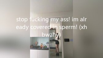 stop fucking my ass! im already covered in sperm! (xhbwahy)