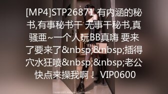 [MP4]STP26871 有内涵的秘书,有事秘书干 无事干秘书,真骚亜~一个人玩BB真嗨 要来了要来了&nbsp;&nbsp;插得穴水狂喷&nbsp;&nbsp;老公 快点来操我啊！ VIP0600