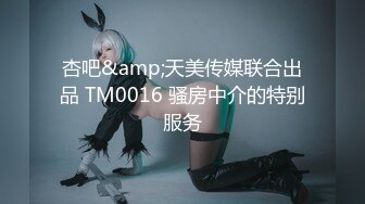 杏吧&amp;天美传媒联合出品 TM0016 骚房中介的特别服务