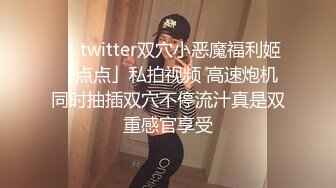 ❤️twitter双穴小恶魔福利姬「点点」私拍视频 高速炮机同时抽插双穴不停流汁真是双重感官享受