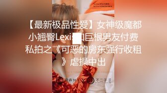 【最新极品性爱】女神级魔都小翘臀Lexis和巨根男友付费私拍之《可恶的房东强行收租》虐操中出