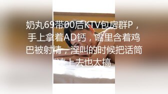 奶丸69带00后KTV包房群P，手上拿着AD钙，嘴里含着鸡巴被射精，淫叫的时候把话筒凑上去也太搞