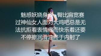 ✿魅惑妖娆身姿✿臀比肩宽赛过神仙女人面对大鸡吧总是无法抗拒看表情痛而快乐着还要不停擦润滑油终于内射了