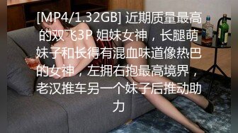 [MP4/1.32GB] 近期质量最高的双飞3P 姐妹女神，长腿萌妹子和长得有混血味道像热巴的女神，左拥右抱最高境界，老汉推车另一个妹子后推动助力