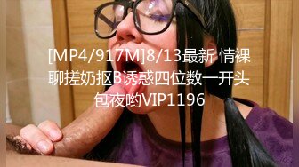 [MP4/917M]8/13最新 情裸聊搓奶抠B诱惑四位数一开头包夜哟VIP1196