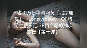 P站20万粉华裔网黄「北京瑶瑶」「Lonelymeow」OF旅游性爱日记 3P百合爆菊潮吹露出【第十弹】