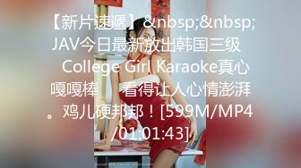 【新片速遞】&nbsp;&nbsp; JAV今日最新放出韩国三级❤️College Girl Karaoke真心嘎嘎棒❤️看得让人心情澎湃。鸡儿硬邦邦！[599M/MP4/01:01:43]