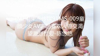 [MP4]果冻传媒91MS-009童顔少女AV志愿喜欢人兽交渴望激烈性爱-陈悠悠